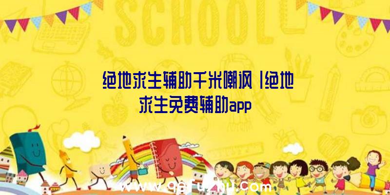 「绝地求生辅助千米嘲讽」|绝地求生免费辅助app